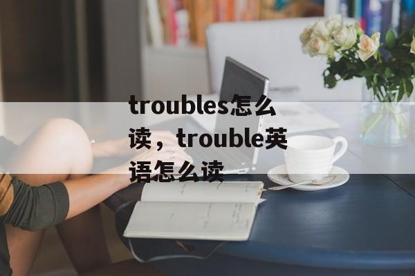 troubles怎么读，trouble英语怎么读-第1张图片-