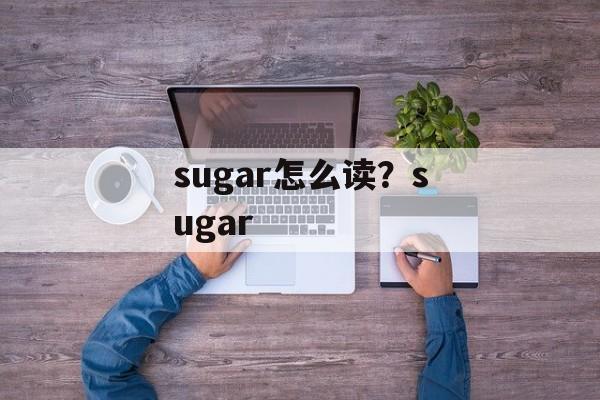 sugar怎么读？sugar-第1张图片-
