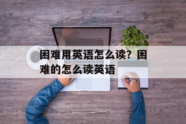 困难用英语怎么读？困难的怎么读英语-第1张图片-