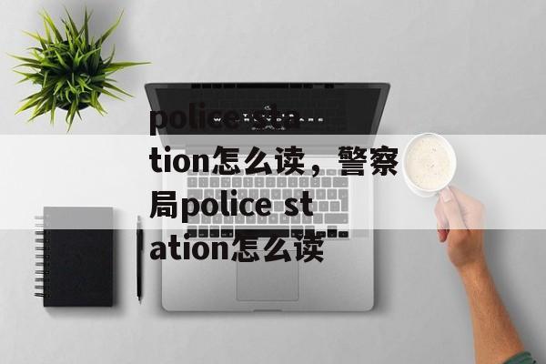 police station怎么读，警察局police station怎么读-第1张图片-