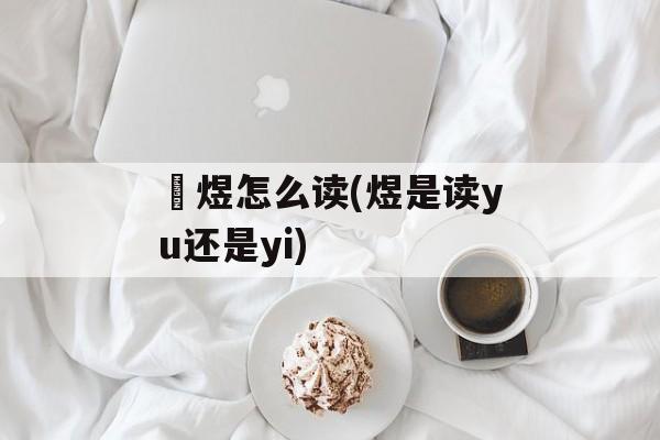 烜煜怎么读(煜是读yu还是yi)-第1张图片-