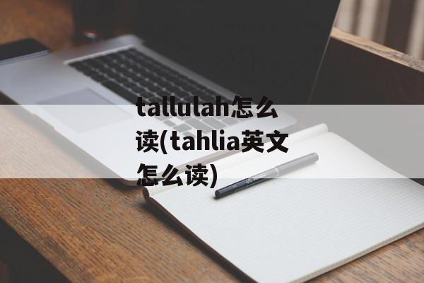 tallulah怎么读(tahlia英文怎么读)-第1张图片-