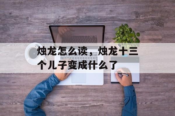 烛龙怎么读，烛龙十三个儿子变成什么了-第1张图片-