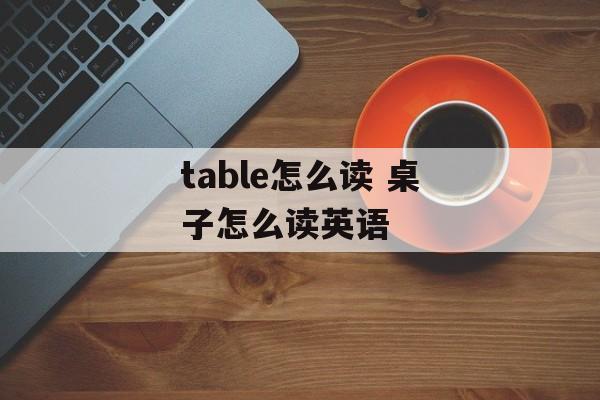 table怎么读 桌子怎么读英语-第1张图片-