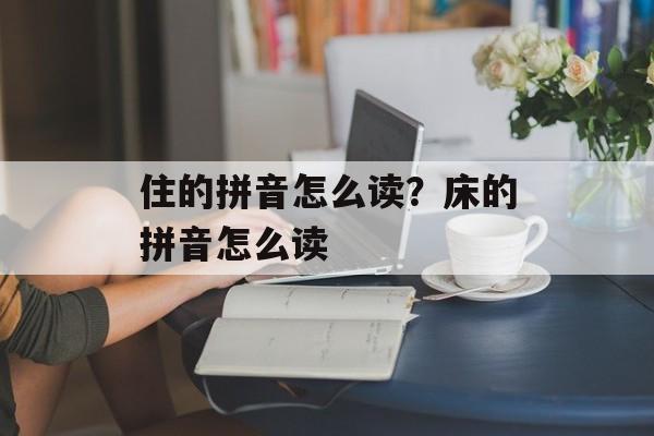 住的拼音怎么读？床的拼音怎么读-第1张图片-