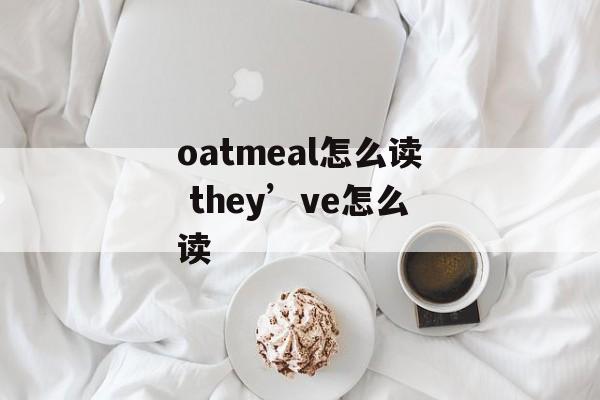 oatmeal怎么读 they’ve怎么读-第1张图片-