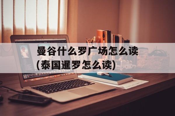 曼谷什么罗广场怎么读(泰国暹罗怎么读)-第1张图片-