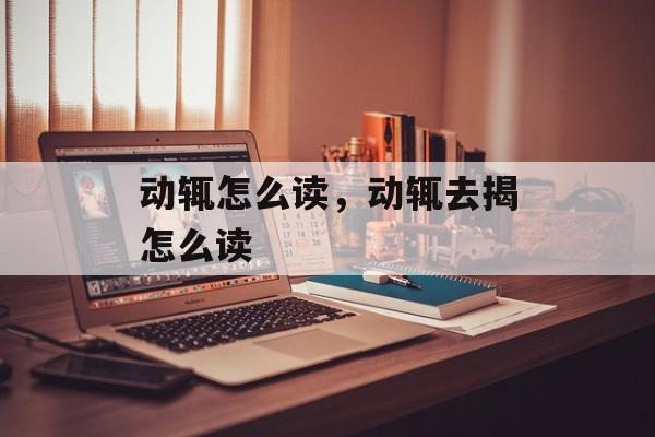 动辄怎么读，动辄去揭怎么读-第1张图片-