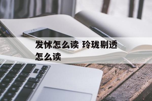 发怵怎么读 玲珑剔透怎么读-第1张图片-