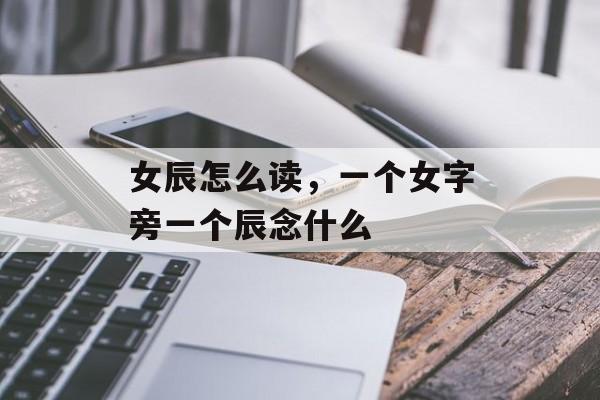 女辰怎么读，一个女字旁一个辰念什么-第1张图片-