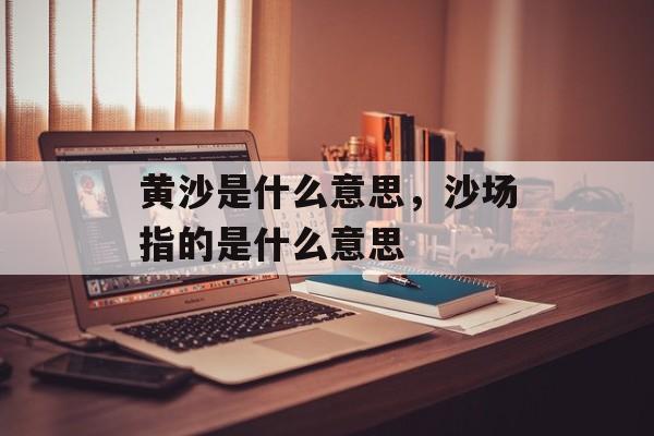 黄沙是什么意思，沙场指的是什么意思-第1张图片-