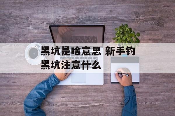 黑坑是啥意思 新手钓黑坑注意什么-第1张图片-