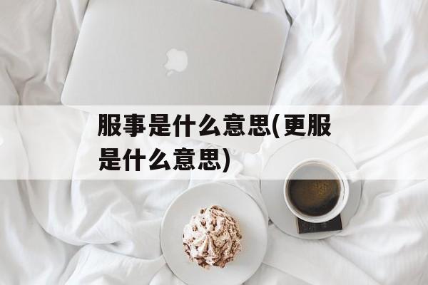 服事是什么意思(更服是什么意思)-第1张图片-