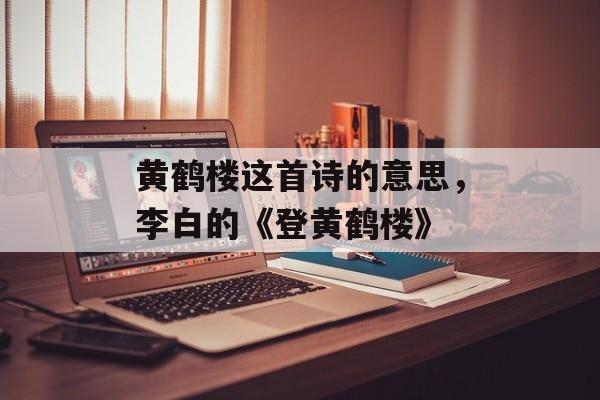黄鹤楼这首诗的意思，李白的《登黄鹤楼》-第1张图片-