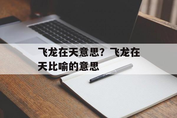 飞龙在天意思？飞龙在天比喻的意思-第1张图片-