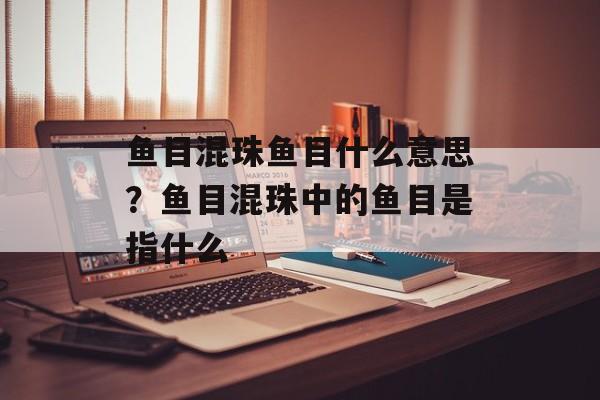 鱼目混珠鱼目什么意思？鱼目混珠中的鱼目是指什么-第1张图片-