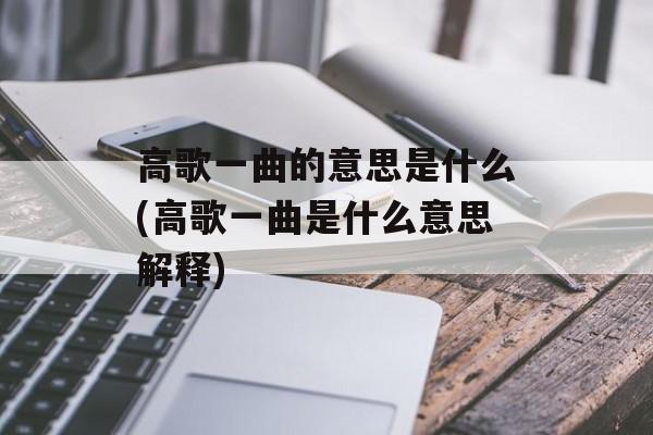 高歌一曲的意思是什么(高歌一曲是什么意思解释)-第1张图片-