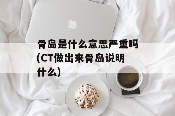 骨岛是什么意思严重吗(CT做出来骨岛说明什么)-第1张图片-