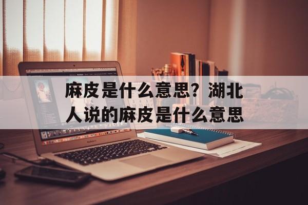 麻皮是什么意思？湖北人说的麻皮是什么意思-第1张图片-