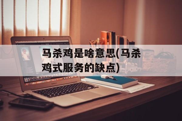 马杀鸡是啥意思(马杀鸡式服务的缺点)-第1张图片-