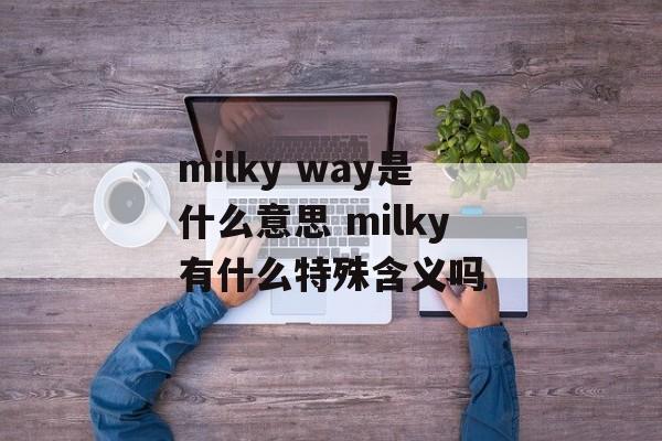 milky way是什么意思 milky有什么特殊含义吗-第1张图片-