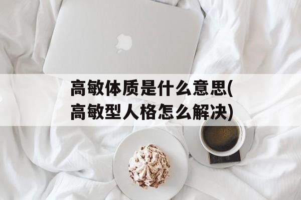 高敏体质是什么意思(高敏型人格怎么解决)-第1张图片-