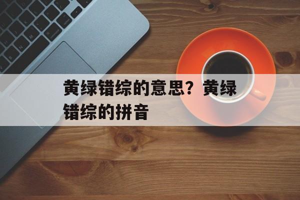 黄绿错综的意思？黄绿错综的拼音-第1张图片-