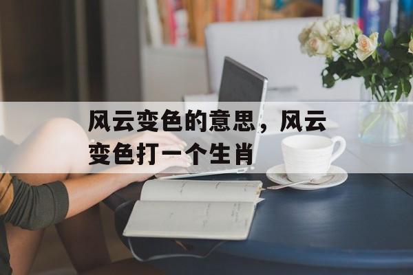 风云变色的意思，风云变色打一个生肖-第1张图片-