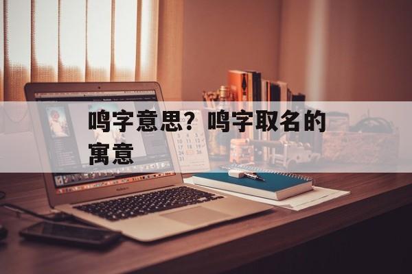 鸣字意思？鸣字取名的寓意-第1张图片-