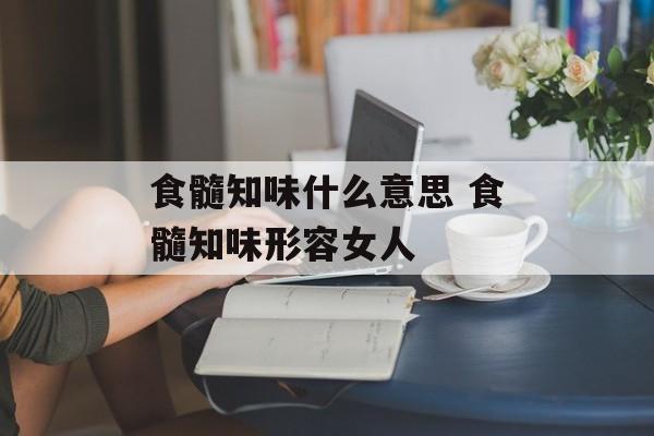 食髓知味什么意思 食髓知味形容女人-第1张图片-