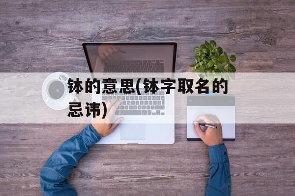 钵的意思(钵字取名的忌讳)-第1张图片-