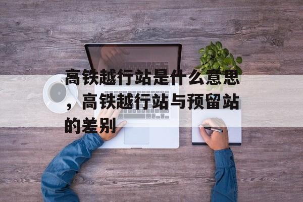 高铁越行站是什么意思，高铁越行站与预留站的差别-第1张图片-