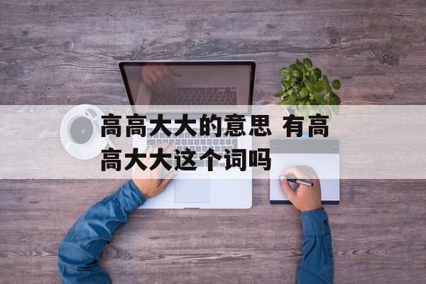 高高大大的意思 有高高大大这个词吗-第1张图片-