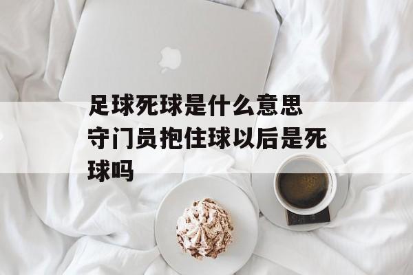 足球死球是什么意思 守门员抱住球以后是死球吗-第1张图片-