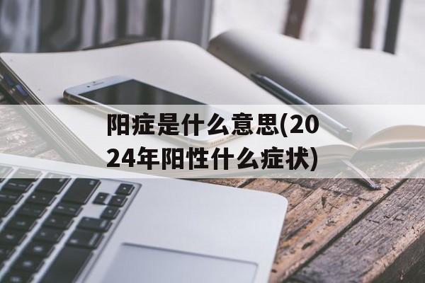 阳症是什么意思(2024年阳性什么症状)-第1张图片-