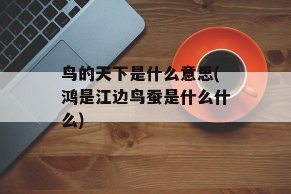 鸟的天下是什么意思(鸿是江边鸟蚕是什么什么)-第1张图片-