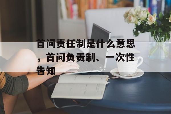 首问责任制是什么意思，首问负责制、一次性告知-第1张图片-