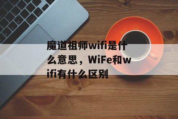 魔道祖师wifi是什么意思，WiFe和wifi有什么区别-第1张图片-