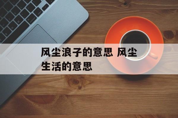 风尘浪子的意思 风尘生活的意思-第1张图片-