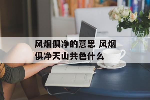 风烟俱净的意思 风烟俱净天山共色什么-第1张图片-