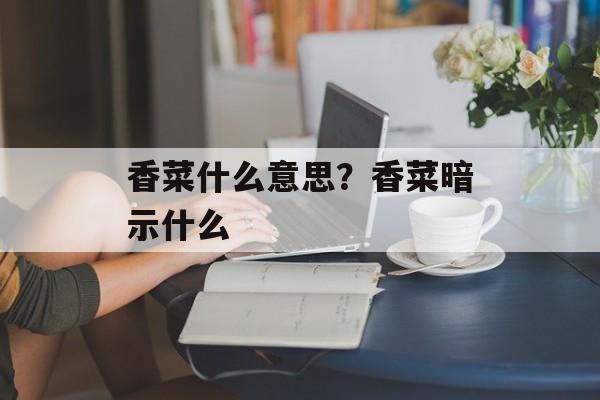 香菜什么意思？香菜暗示什么-第1张图片-