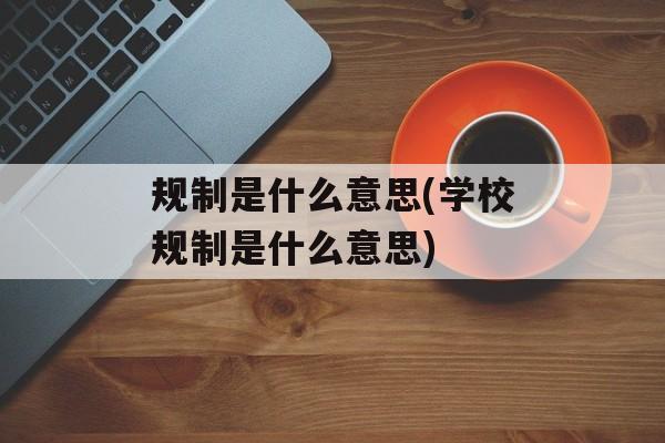 规制是什么意思(学校规制是什么意思)-第1张图片-