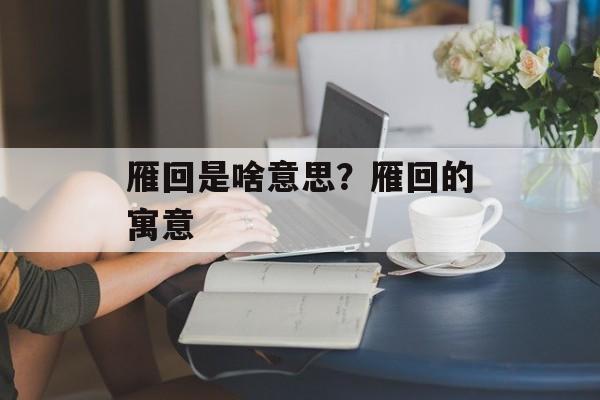 雁回是啥意思？雁回的寓意-第1张图片-