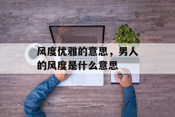 风度优雅的意思，男人的风度是什么意思-第1张图片-