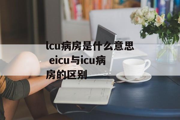 lcu病房是什么意思 eicu与icu病房的区别-第1张图片-