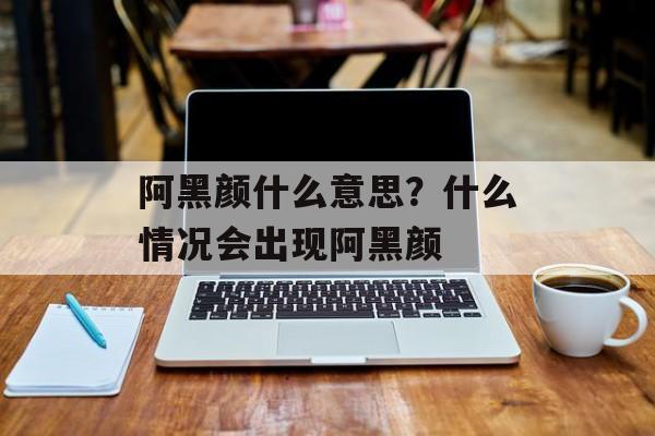 阿黑颜什么意思？什么情况会出现阿黑颜-第1张图片-