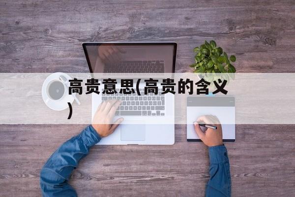 高贵意思(高贵的含义)-第1张图片-