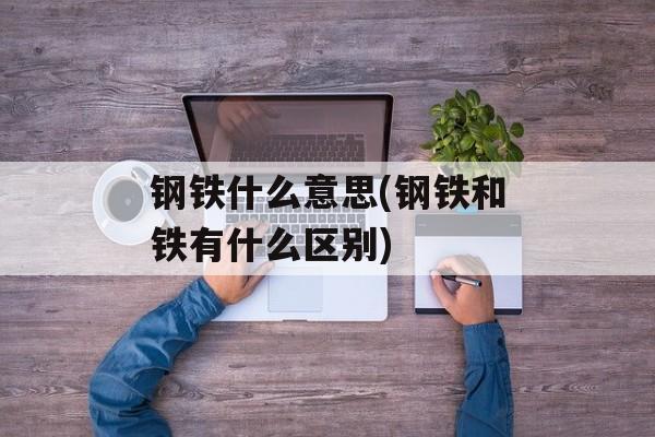 钢铁什么意思(钢铁和铁有什么区别)-第1张图片-