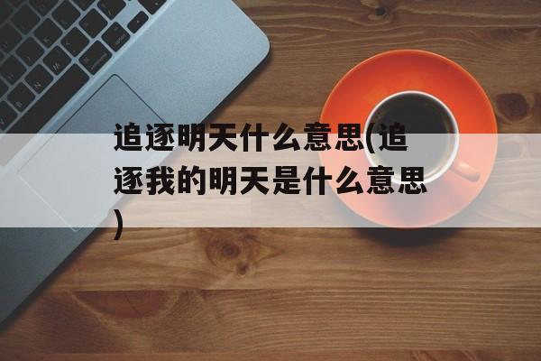 追逐明天什么意思(追逐我的明天是什么意思)-第1张图片-