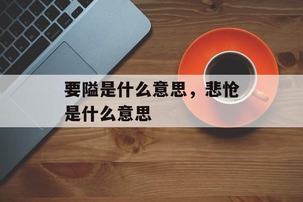 要隘是什么意思，悲怆是什么意思-第1张图片-